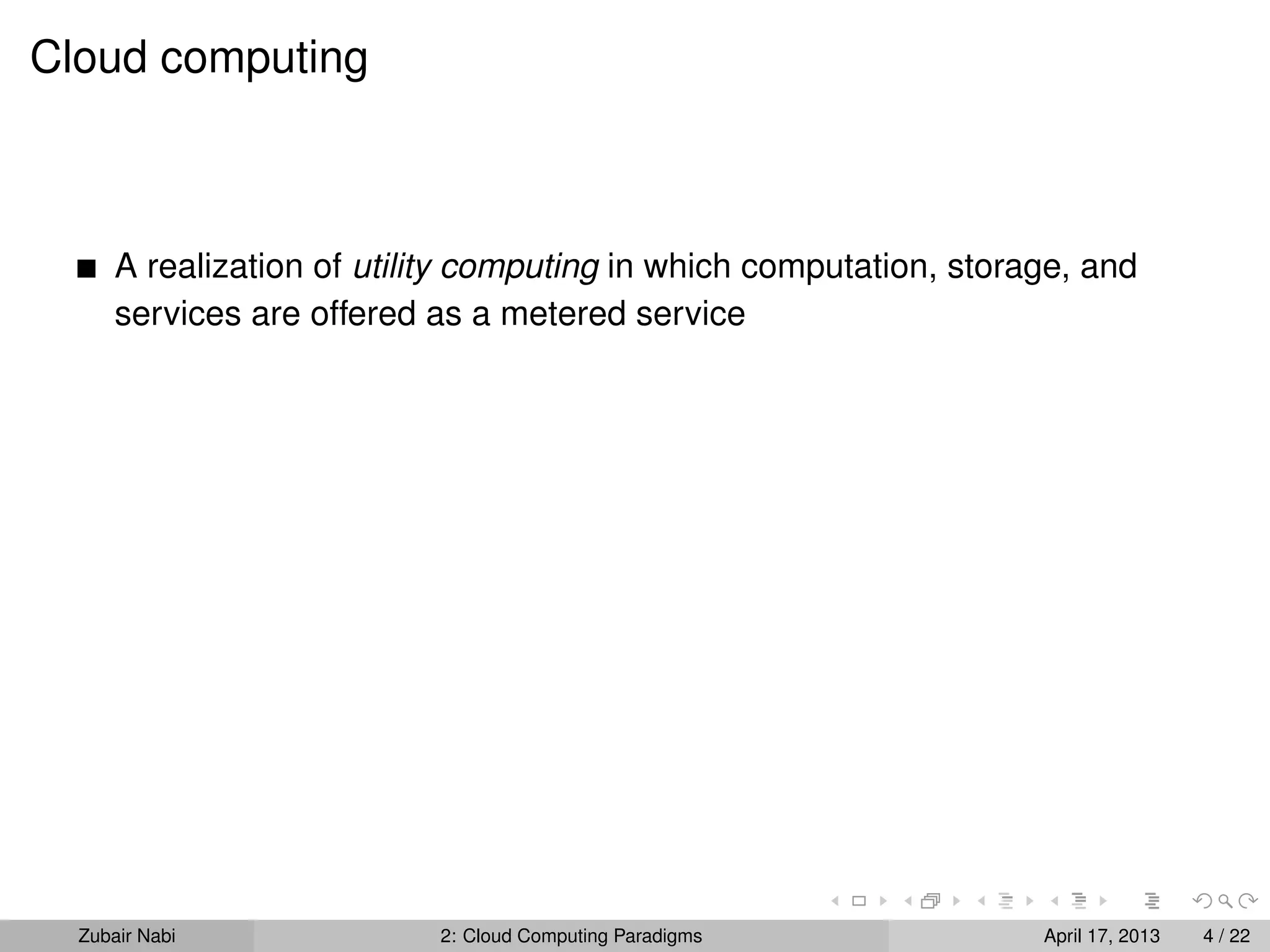 Cloud computing



      A realization of utility computing in which computation, storage, and
      services are offered as a metered service




  Zubair Nabi              2: Cloud Computing Paradigms             April 17, 2013   4 / 22
 