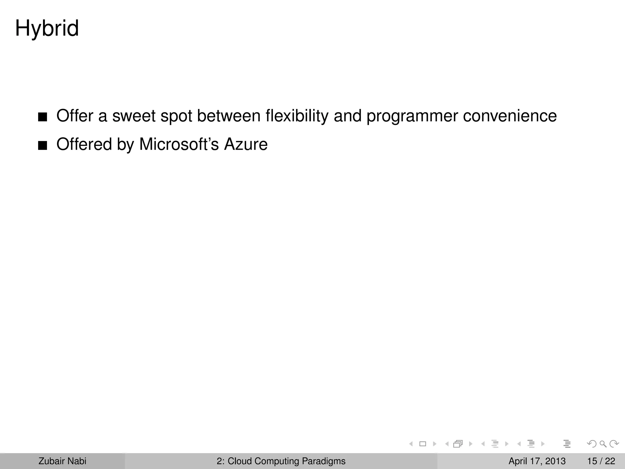 Hybrid


      Offer a sweet spot between ﬂexibility and programmer convenience
      Offered by Microsoft’s Azure




  Zubair Nabi              2: Cloud Computing Paradigms        April 17, 2013   15 / 22
 