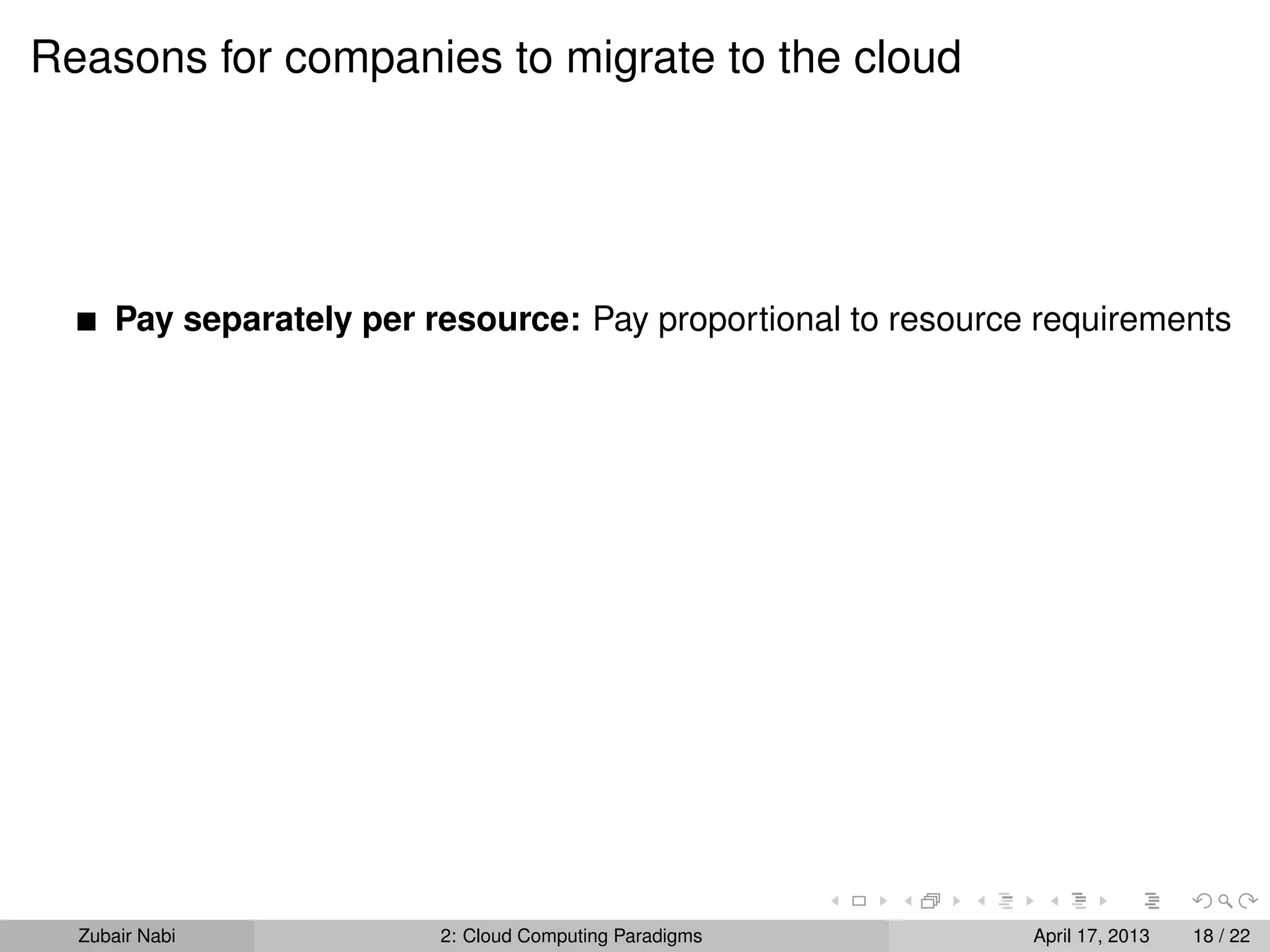 Reasons for companies to migrate to the cloud




      Pay separately per resource: Pay proportional to resource requirements




  Zubair Nabi             2: Cloud Computing Paradigms         April 17, 2013   18 / 22
 
