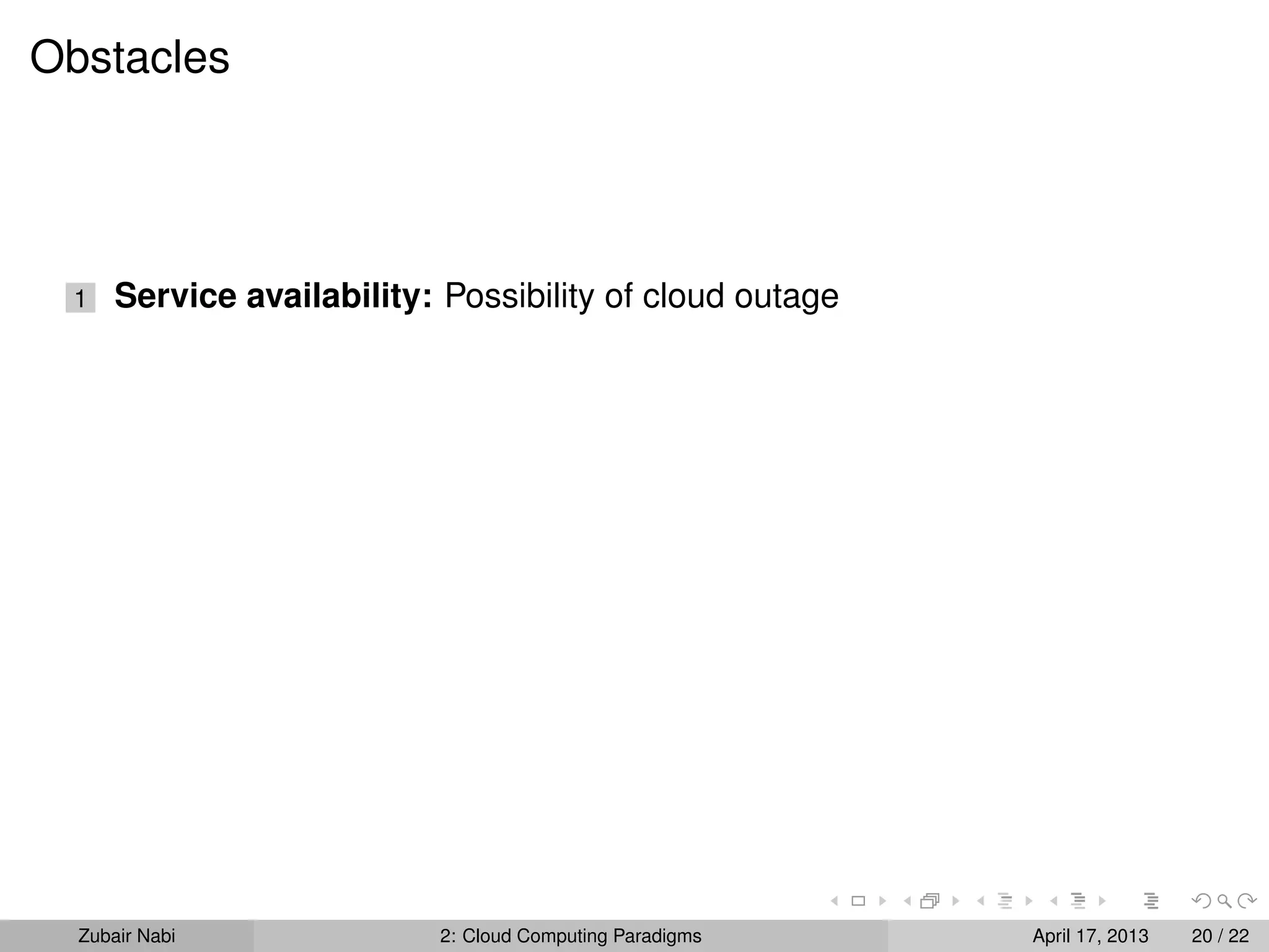 Obstacles




 1    Service availability: Possibility of cloud outage




  Zubair Nabi               2: Cloud Computing Paradigms   April 17, 2013   20 / 22
 