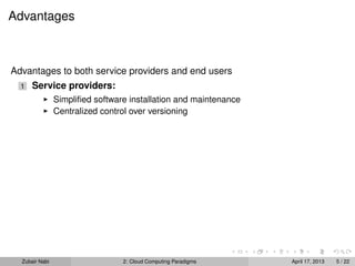 Advantages



Advantages to both service providers and end users
  1   Service providers:
                Simpliﬁed software installation and maintenance
                Centralized control over versioning




  Zubair Nabi                    2: Cloud Computing Paradigms     April 17, 2013   5 / 22
 