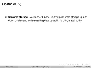 Obstacles (2)


  6   Scalable storage: No standard model to arbitrarily scale storage up and
      down on-demand while ensuring data durability and high availability




  Zubair Nabi             2: Cloud Computing Paradigms           April 17, 2013   21 / 22
 