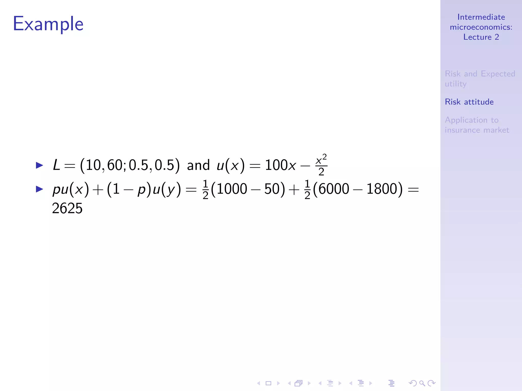 Intermediate
microeconomics:
Lecture 2
Risk and Expected
utility
Risk attitude
Application to
insurance market
Example
◮ L = (10,60;0.5,0.5) and u(x) = 100x − x2
2
◮ pu(x)+(1−p)u(y) = 1
2(1000−50)+ 1
2 (6000−1800) =
2625
 
