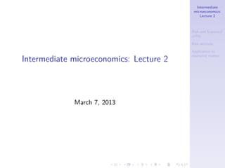 Intermediate
microeconomics:
Lecture 2
Risk and Expected
utility
Risk attitude
Application to
insurance market
Intermediate microeconomics: Lecture 2
March 7, 2013
 