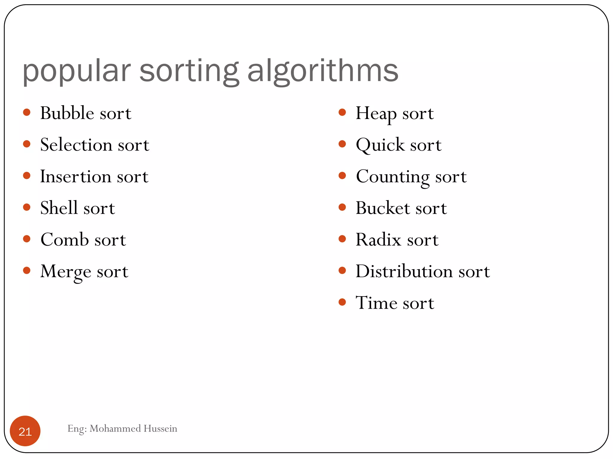popular sorting algorithms
Eng: Mohammed Hussein21
 Bubble sort
 Selection sort
 Insertion sort
 Shell sort
 Comb sort
 Merge sort
 Heap sort
 Quick sort
 Counting sort
 Bucket sort
 Radix sort
 Distribution sort
 Time sort
 