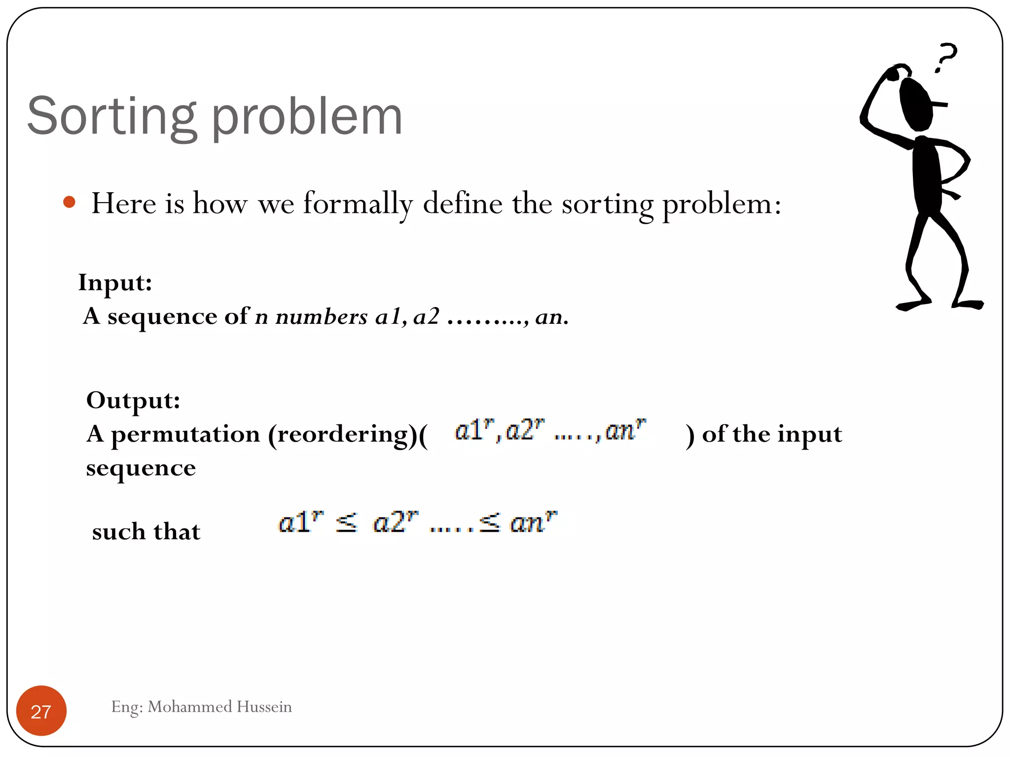 Sorting problem
Eng: Mohammed Hussein27
 Here is how we formally define the sorting problem:
Input:
A sequence of n numbers a1,a2 ……...,an.
Output:
A permutation (reordering)( ) of the input
sequence
such that
 