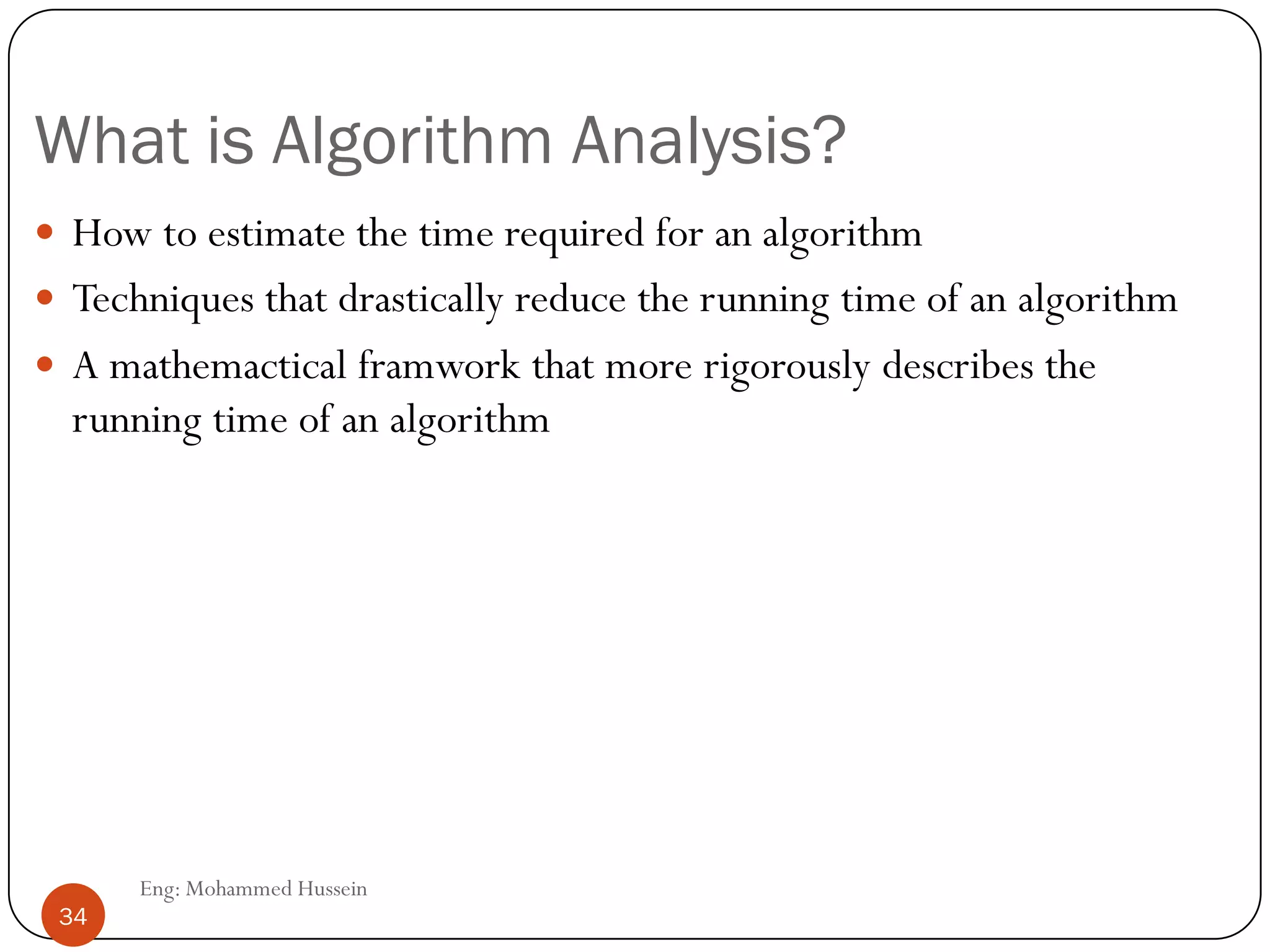 What is Algorithm Analysis?
 How to estimate the time required for an algorithm
 Techniques that drastically reduce the running time of an algorithm
 A mathemactical framwork that more rigorously describes the
running time of an algorithm
pp 34 Eng: Mohammed Hussein
34
 
