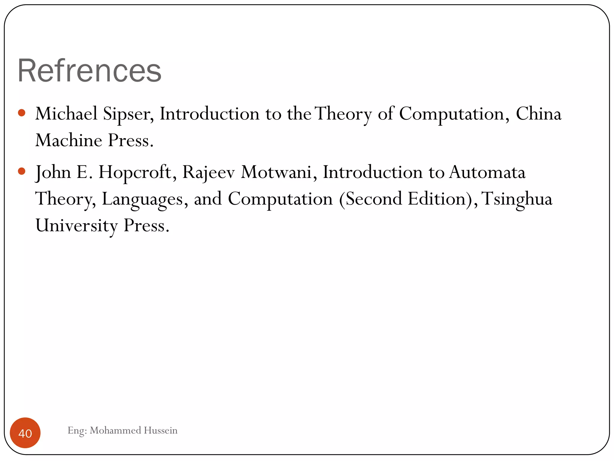 Refrences
Eng: Mohammed Hussein40
 Michael Sipser, Introduction to theTheory of Computation, China
Machine Press.
 John E. Hopcroft, Rajeev Motwani, Introduction to Automata
Theory, Languages, and Computation (Second Edition),Tsinghua
University Press.
 