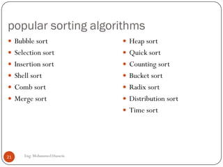 popular sorting algorithms
Eng: Mohammed Hussein21
 Bubble sort
 Selection sort
 Insertion sort
 Shell sort
 Comb sort
 Merge sort
 Heap sort
 Quick sort
 Counting sort
 Bucket sort
 Radix sort
 Distribution sort
 Time sort
 