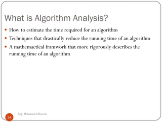 What is Algorithm Analysis?
 How to estimate the time required for an algorithm
 Techniques that drastically reduce the running time of an algorithm
 A mathemactical framwork that more rigorously describes the
running time of an algorithm
pp 34 Eng: Mohammed Hussein
34
 