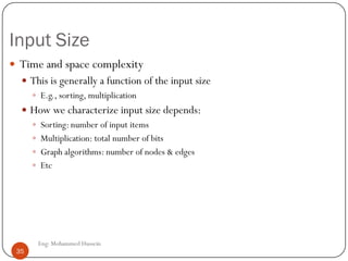 Input Size
 Time and space complexity
 This is generally a function of the input size
 E.g., sorting, multiplication
 How we characterize input size depends:
 Sorting: number of input items
 Multiplication: total number of bits
 Graph algorithms: number of nodes & edges
 Etc
35 Eng: Mohammed Hussein
35
 