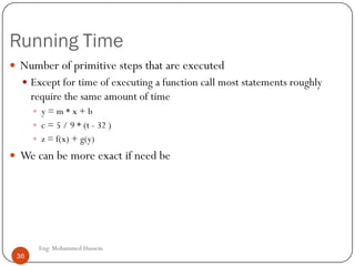 Running Time
 Number of primitive steps that are executed
 Except for time of executing a function call most statements roughly
require the same amount of time
 y = m * x + b
 c = 5 / 9 * (t - 32 )
 z = f(x) + g(y)
 We can be more exact if need be
36 Eng: Mohammed Hussein
36
 