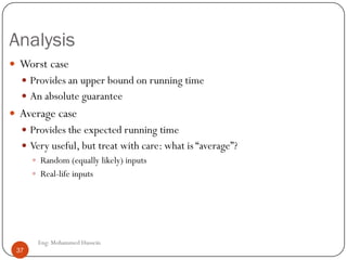 Analysis
 Worst case
 Provides an upper bound on running time
 An absolute guarantee
 Average case
 Provides the expected running time
 Very useful, but treat with care: what is “average”?
 Random (equally likely) inputs
 Real-life inputs
37 Eng: Mohammed Hussein
37
 