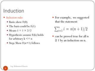 Induction
8
 Induction rules
 Basis: show F(0)
 The basis could be F(1)
 Means 1 = 1 × 2/2
 Hypothesis: assume F(k) holds
for arbitrary k <= n
 Step: Show F(n+1) follows
 For example, we suggested
that the statement
 can be proved true for all n
≥ 1 by an induction on n.
Eng: Mohammed Hussein
8
 