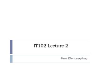 IT102 Lecture 2
Багш Г.Төгөлдөрбаяр
 