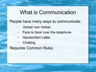 What is Communication
People have many ways to communicate:
– Verbal/ non Verbal
– Face to face/ over the telephone
– Handwritten Letter
– Chatting
Requires Common Rules
 