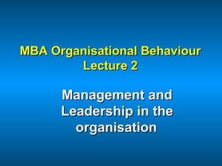 MBA Organisational BehaviourMBA Organisational Behaviour
Lecture 2Lecture 2
Management andManagement and
Leadership in theLeadership in the
organisationorganisation
 