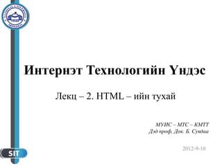 2012-9-10
МУИС – МТС – КМТТ
Дэд проф, Док. Б. Сувдаа
Интернэт Технологийн Үндэс
Лекц – 2. HTML – ийн тухай
 