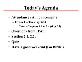 Today’s Agenda
• Attendance / Announcements
– Exam 1 – Tuesday 9/24
• Covers Chapters 1.1 to 2.4 (skip 2.5)
• Questions from HW?
• Section 2.1, 2.2a
• Quiz
• Have a good weekend (Go Birds!)
 