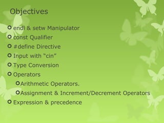 Objectives
 endl & setw Manipulator
 const Qualifier
 #define Directive
 Input with “cin”
 Type Conversion
 Operators
Arithmetic Operators.
Assignment & Increment/Decrement Operators
 Expression & precedence
 