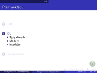 IDL 
Plan wykładu 
1 UML 
2 IDL 
Typy danych 
Moduły 
Interfejsy 
3 Podsumowanie 
Mikołaj Olszewski (WZIM SGGW) Programowanie Komponentowe Wykład #1 17 / 35 
 