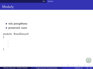 IDL Moduły 
Moduły 
rola porzadkowa 
przestrzen nazw 
module BazaDanych 
f 
... 
g 
Mikołaj Olszewski (WZIM SGGW) Programowanie Komponentowe Wykład #1 25 / 35 
 