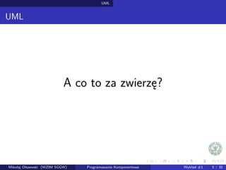 UML 
UML 
A co to za zwierze? 
Mikołaj Olszewski (WZIM SGGW) Programowanie Komponentowe Wykład #1 5 / 35 
 