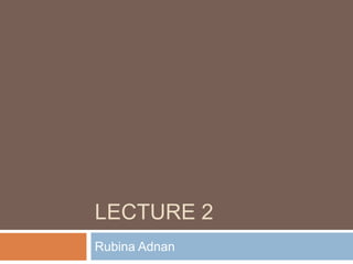 LECTURE 2
Rubina Adnan

 