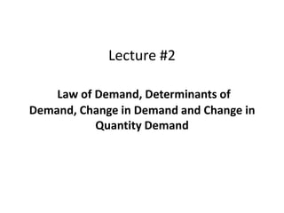 Lecture #2
Law of Demand, Determinants of
Demand, Change in Demand and Change in
Quantity Demand
 