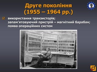 Друге покоління
(1955 – 1964 рр.)
 використання транзисторів;
запам’ятовуючий пристрій – магнітний барабан;
поява операційних систем
 