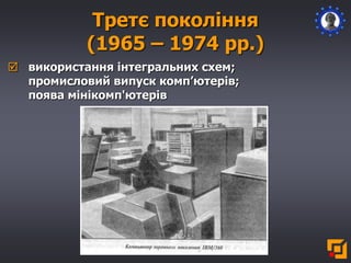 Третє покоління
(1965 – 1974 рр.)
 використання інтегральних схем;
промисловий випуск комп’ютерів;
поява мінікомп'ютерів
 