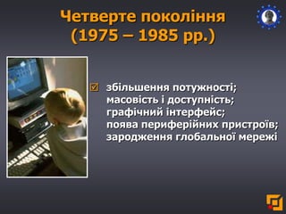 Четверте покоління
(1975 – 1985 рр.)
 збільшення потужності;
масовість і доступність;
графічний інтерфейс;
поява периферійних пристроїв;
зародження глобальної мережі
 