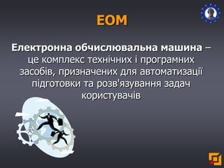 ЕОМ
Електронна обчислювальна машина –
це комплекс технічних і програмних
засобів, призначених для автоматизації
підготовки та розв'язування задач
користувачів
 