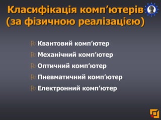 Класифікація комп’ютерів
(за фізичною реалізацією)
 Квантовий комп’ютер
 Механічний комп’ютер
 Оптичний комп’ютер
 Пневматичний комп’ютер
 Електронний комп’ютер
 