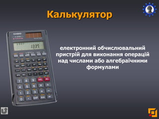 Калькулятор
електронний обчислювальний
пристрій для виконання операцій
над числами або алгебраїчними
формулами
 