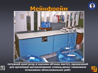 Мейнфрейм
потужний комп’ютер зі значним об’ємом пам’яті, призначений
для організації централізованих сховищ даних і виконання
інтенсивних обчислювальних робіт
 