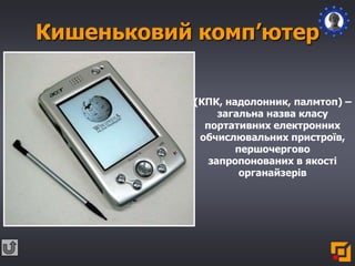 Кишеньковий комп’ютер
(КПК, надолонник, палмтоп) –
загальна назва класу
портативних електронних
обчислювальних пристроїв,
першочергово
запропонованих в якості
органайзерів
 