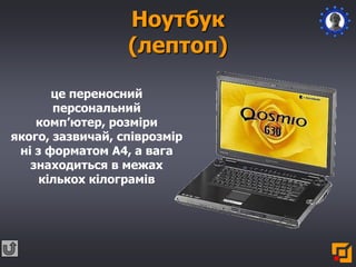 Ноутбук
(лептоп)
це переносний
персональний
комп’ютер, розміри
якого, зазвичай, співрозмір
ні з форматом А4, а вага
знаходиться в межах
кількох кілограмів
 