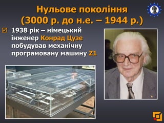 Нульове покоління
(3000 р. до н.е. – 1944 р.)
 1938 рік – німецький
інженер Конрад Цузе
побудував механічну
програмовану машину Z1
 