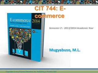 CIT 744: E-
commerce
Mugyabuso, M.L.
Semester 2 : 2013/2014 Academic Year
Copyright © 2014 Pearson Education, Inc. Publishing as Prentice Hall
 