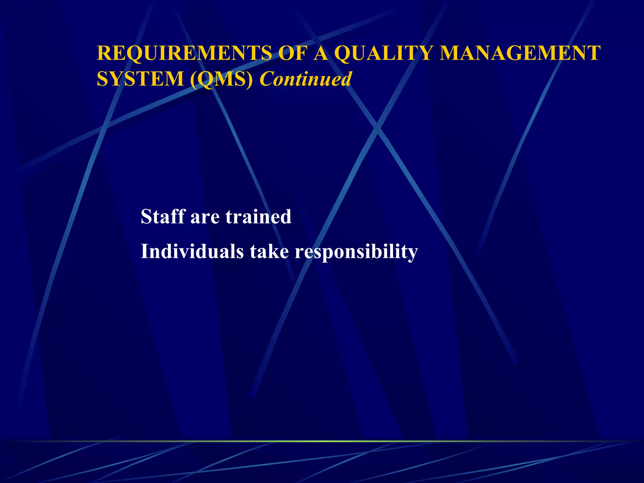 Staff are trained
Individuals take responsibility
REQUIREMENTS OF A QUALITY MANAGEMENT
SYSTEM (QMS) Continued
 