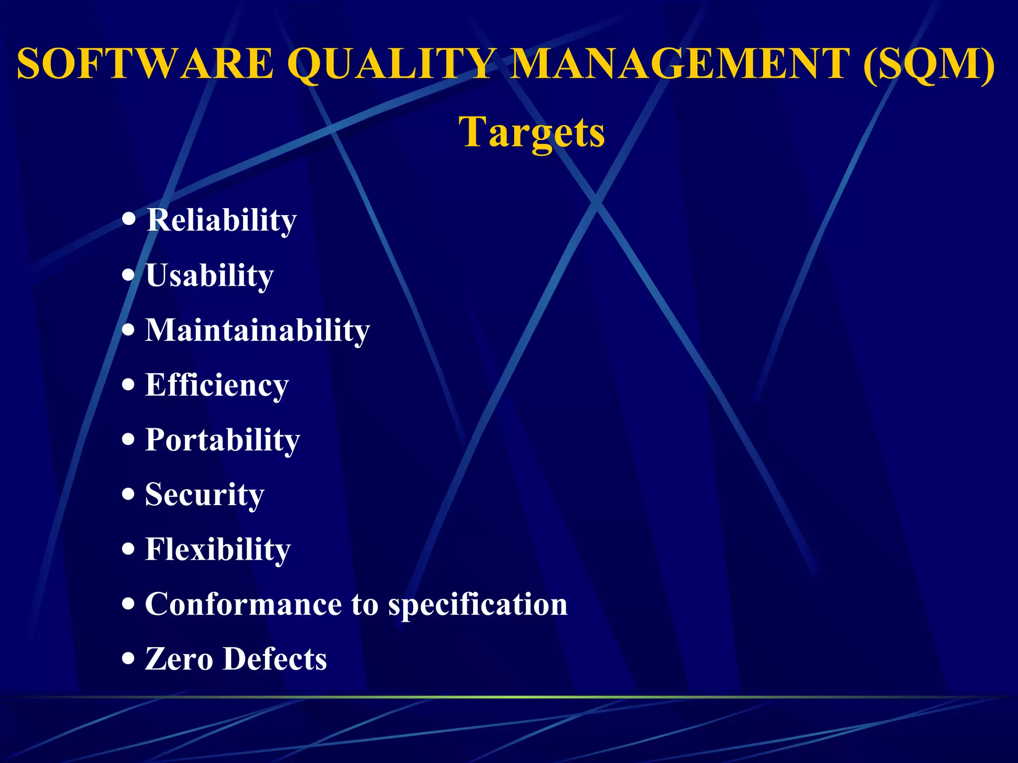 • Reliability
• Usability
• Maintainability
• Efficiency
• Portability
• Security
• Flexibility
• Conformance to specification
• Zero Defects
SOFTWARE QUALITY MANAGEMENT (SQM)
Targets
 