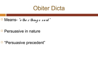 Obiter Dicta
 Means- “o the r thing s said”
 Persuasive in nature
 “Persuasive precedent”
 