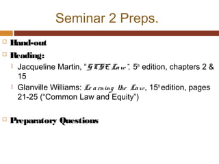 Seminar 2 Preps.
 Hand-out
 Reading:
 Jacqueline Martin, “GCSE Law”, 5th
edition, chapters 2 &
15
 Glanville Williams: Le arning the Law, 15th
edition, pages
21-25 (“Common Law and Equity”)
 Preparatory Questions
 