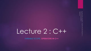 Lecture 2 : C++
VARIABLE SCOPE, OPERATORS IN C++
 