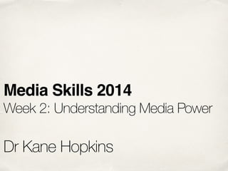 Media Skills 2014!
Week 2: Understanding Media Power
!
Dr Kane Hopkins
 
