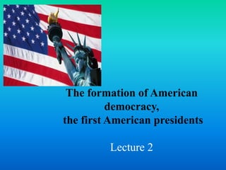 The formation of American 
democracy, 
the first American presidents 
Lecture 2 
 