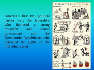 America’s first two political 
parties were the federalists 
who favoured a strong 
President and central 
government and the 
Democratic Republicans who 
defended the rights of the 
individual states. 
 