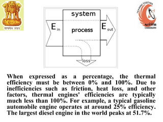 When expressed as a percentage, the thermal
efficiency must be between 0% and 100%. Due to
inefficiencies such as friction, heat loss, and other
factors, thermal engines' efficiencies are typically
much less than 100%. For example, a typical gasoline
automobile engine operates at around 25% efficiency.
The largest diesel engine in the world peaks at 51.7%.
 