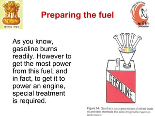 Preparing the fuel
As you know,
gasoline burns
readily. However to
get the most power
from this fuel, and
in fact, to get it to
power an engine,
special treatment
is required.
 